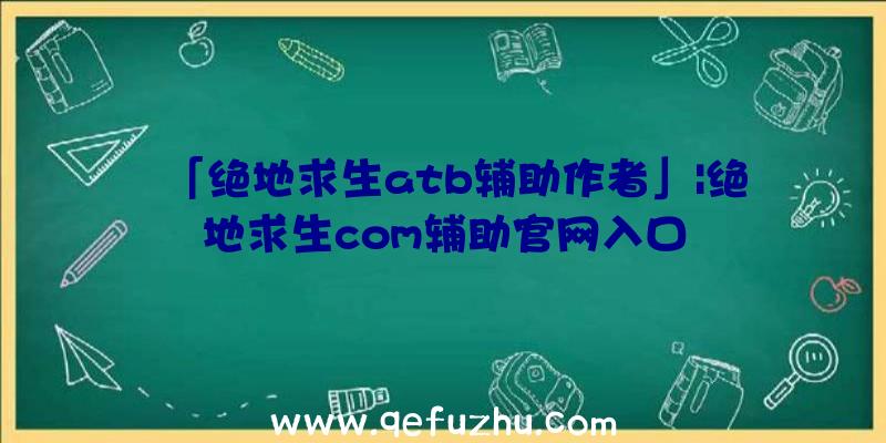 「绝地求生atb辅助作者」|绝地求生com辅助官网入口